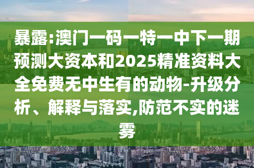 暴露:澳门一码一特一中下一期预测大资本和2025精准资料大全免费无中生有的动物-升级分析、解释与落实,防范不实的迷雾