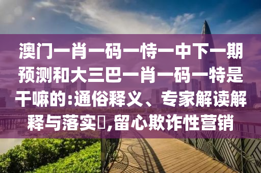 澳门一肖一码一恃一中下一期预测和大三巴一肖一码一特是干嘛的:通俗释义、专家解读解释与落实,留心欺诈性营销