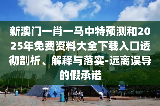 新澳门一肖一马中特预测和2025年免费资料大全下载入口透彻剖析、解释与落实-远离误导的假承诺