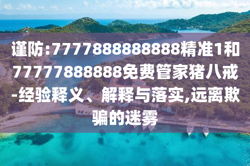 谨防:7777888888888精准1和77777888888免费管家猪八戒-经验释义、解释与落实,远离欺骗的迷雾