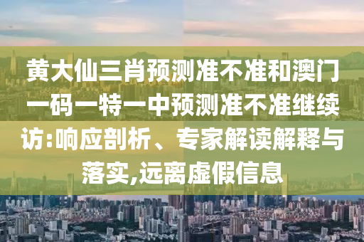 黄大仙三肖预测准不准和澳门一码一特一中预测准不准继续访:响应剖析、专家解读解释与落实,远离虚假信息