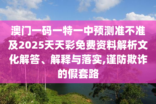 澳门一码一特一中预测准不准及2025天天彩免费资料解析文化解答、解释与落实,谨防欺诈的假套路