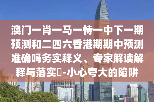 澳门一肖一马一恃一中下一期预测和二四六香港期期中预测准确吗务实释义、专家解读解释与落实​-小心夸大的陷阱