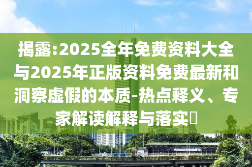 揭露:2025全年免费资料大全与2025年正版资料免费最新和洞察虚假的本质-热点释义、专家解读解释与落实