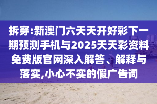 拆穿:新澳门六天天开好彩下一期预测手机与2025天天彩资料免费版官网深入解答、解释与落实,小心不实的假广告词