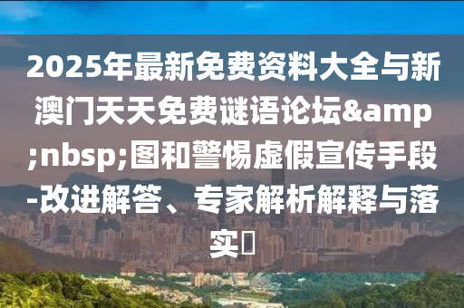 2025年最新免费资料大全与新澳门天天免费谜语论坛&nbsp;图和警惕虚假宣传手段-改进解答、专家解析解释与落实​