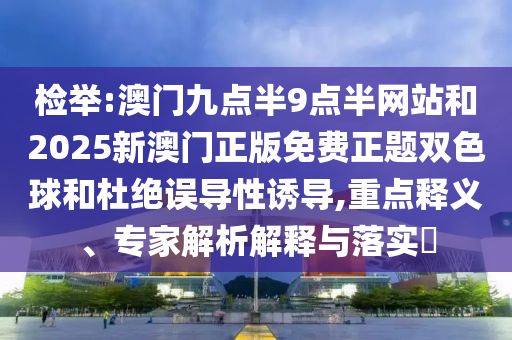 检举:澳门九点半9点半网站和2025新澳门正版免费正题双色球和杜绝误导性诱导,重点释义、专家解析解释与落实​