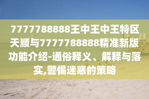 7777788888王中王中王特区天顺与7777788888精准新版功能介绍-通俗释义、解释与落实,警惕迷惑的策略