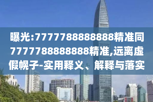 曝光:7777788888888精准同7777788888888精准,远离虚假幌子-实用释义、解释与落实