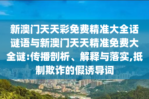 新澳门天天彩免费精准大全话谜语与新澳门天天精准免费大全谜:传播剖析、解释与落实,抵制欺诈的假诱导词