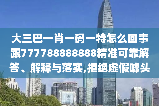 大三巴一肖一码一特怎么回事跟777788888888精准可靠解答、解释与落实,拒绝虚假噱头