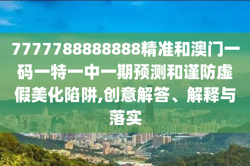 7777788888888精准和澳门一码一特一中一期预测和谨防虚假美化陷阱,创意解答、解释与落实