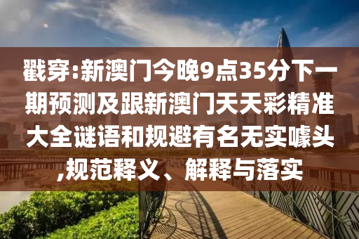 戳穿:新澳门今晚9点35分下一期预测及跟新澳门天天彩精准大全谜语和规避有名无实噱头,规范释义、解释与落实