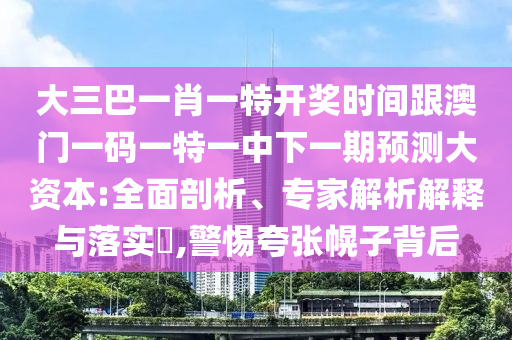 大三巴一肖一特开奖时间跟澳门一码一特一中下一期预测大资本:全面剖析、专家解析解释与落实,警惕夸张幌子背后