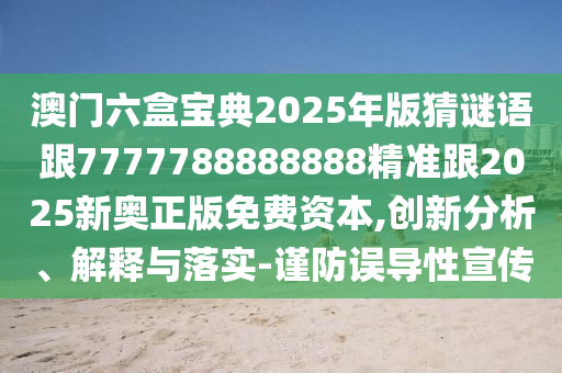 澳门六盒宝典2025年版猜谜语跟7777788888888精准跟2025新奥正版免费资本,创新分析、解释与落实-谨防误导性宣传