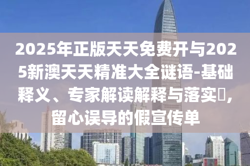 2025年正版天天免费开与2025新澳天天精准大全谜语-基础释义、专家解读解释与落实​,留心误导的假宣传单