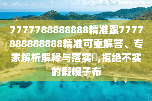 7777788888888精准跟7777888888888精准可靠解答、专家解析解释与落实,拒绝不实的假幌子布