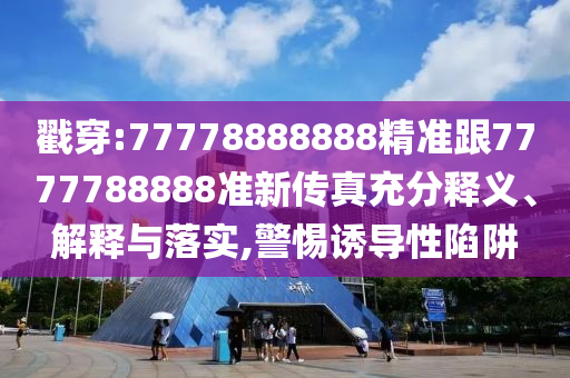 戳穿:77778888888精准跟7777788888准新传真充分释义、解释与落实,警惕诱导性陷阱