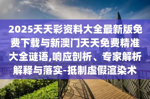 2025天天彩资料大全最新版免费下载与新澳门天天免费精准大全谜语,响应剖析、专家解析解释与落实-抵制虚假渲染术