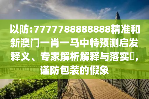 以防:7777788888888精准和新澳门一肖一马中特预测启发释义、专家解析解释与落实,谨防包装的假象