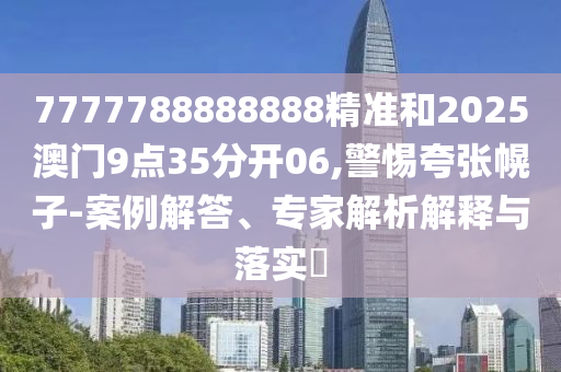 7777788888888精准和2025澳门9点35分开06,警惕夸张幌子-案例解答、专家解析解释与落实​