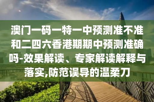 澳门一码一特一中预测准不准和二四六香港期期中预测准确吗-效果解读、专家解读解释与落实,防范误导的温柔刀