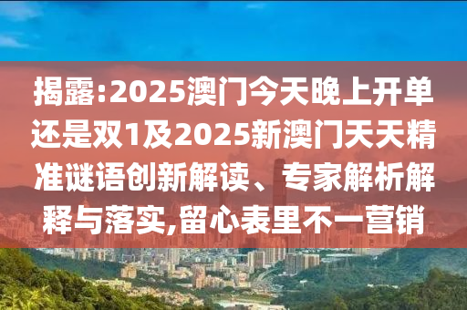 揭露:2025澳门今天晚上开单还是双1及2025新澳门天天精准谜语创新解读、专家解析解释与落实,留心表里不一营销