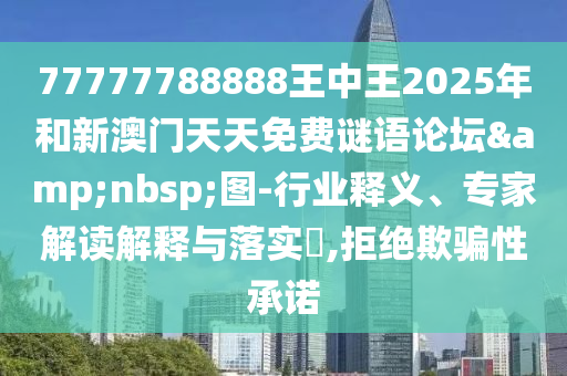77777788888王中王2025年和新澳门天天免费谜语论坛 图-行业释义、专家解读解释与落实,拒绝欺骗性承诺