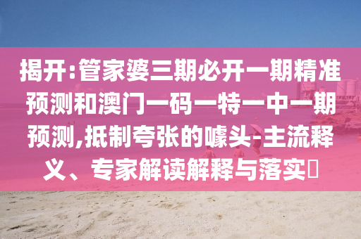 揭开:管家婆三期必开一期精准预测和澳门一码一特一中一期预测,抵制夸张的噱头-主流释义、专家解读解释与落实​