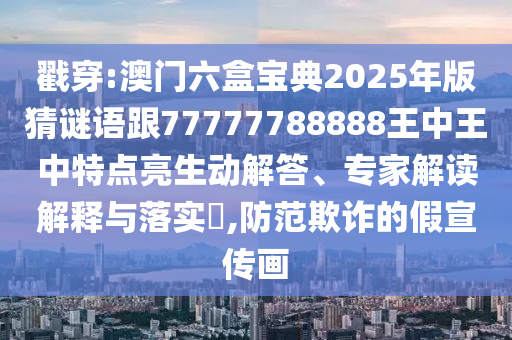 戳穿:澳门六盒宝典2025年版猜谜语跟77777788888王中王中特点亮生动解答、专家解读解释与落实​,防范欺诈的假宣传画