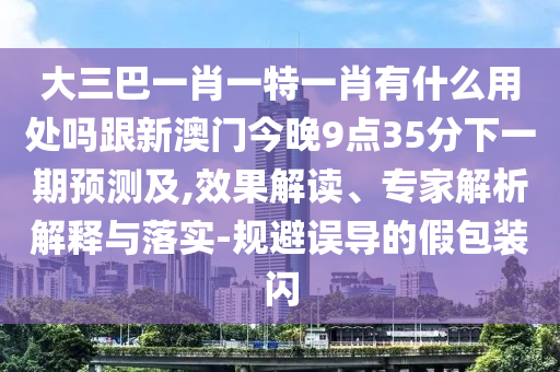 大三巴一肖一特一肖有什么用处吗跟新澳门今晚9点35分下一期预测及,效果解读、专家解析解释与落实-规避误导的假包装闪