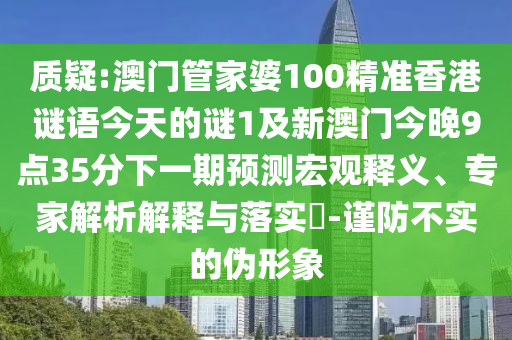 质疑:澳门管家婆100精准香港谜语今天的谜1及新澳门今晚9点35分下一期预测宏观释义、专家解析解释与落实​-谨防不实的伪形象