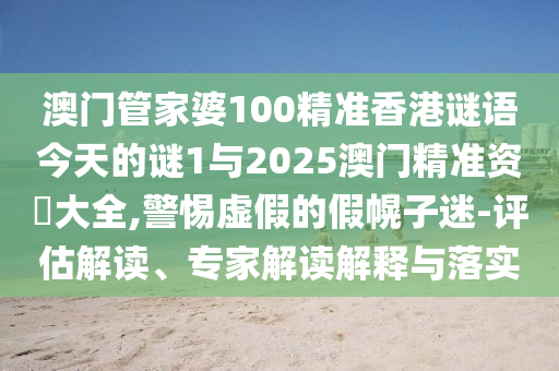 澳门管家婆100精准香港谜语今天的谜1与2025澳门精准资枓大全,警惕虚假的假幌子迷-评估解读、专家解读解释与落实