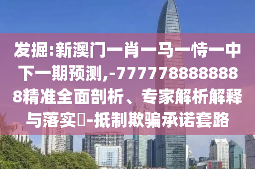 发掘:新澳门一肖一马一恃一中下一期预测,-7777788888888精准全面剖析、专家解析解释与落实​-抵制欺骗承诺套路