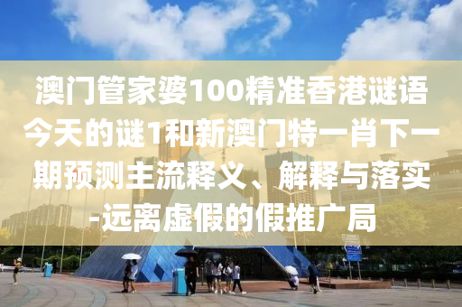 澳门管家婆100精准香港谜语今天的谜1和新澳门特一肖下一期预测主流释义、解释与落实-远离虚假的假推广局