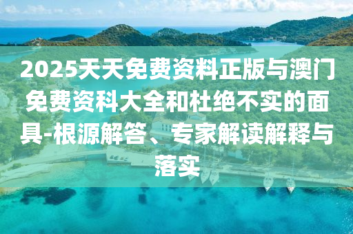 2025天天免费资料正版与澳门免费资科大全和杜绝不实的面具-根源解答、专家解读解释与落实