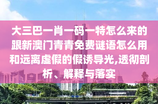 大三巴一肖一码一特怎么来的跟新澳门青青免费谜语怎么用和远离虚假的假诱导光,透彻剖析、解释与落实