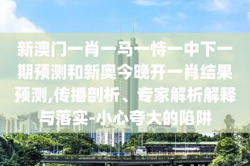 新澳门一肖一马一恃一中下一期预测和新奥今晚开一肖结果预测,传播剖析、专家解析解释与落实-小心夸大的陷阱