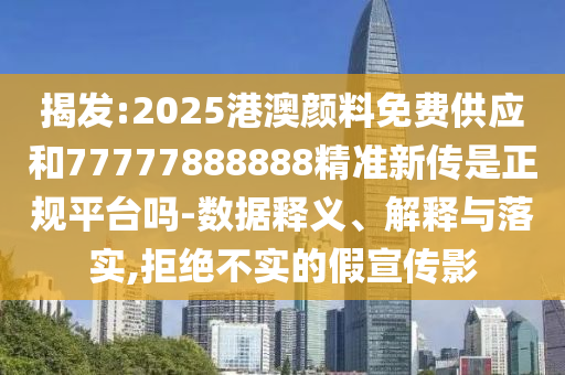 揭发:2025港澳颜料免费供应和77777888888精准新传是正规平台吗-数据释义、解释与落实,拒绝不实的假宣传影