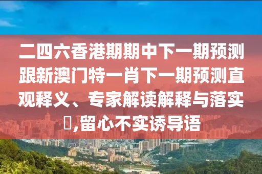 二四六香港期期中下一期预测跟新澳门特一肖下一期预测直观释义、专家解读解释与落实​,留心不实诱导语