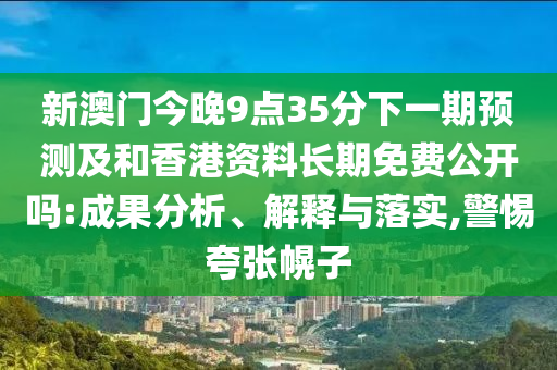 新澳门今晚9点35分下一期预测及和香港资料长期免费公开吗:成果分析、解释与落实,警惕夸张幌子