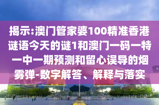 揭示:澳门管家婆100精准香港谜语今天的谜1和澳门一码一特一中一期预测和留心误导的烟雾弹-数字解答、解释与落实