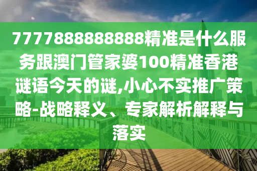 7777888888888精准是什么服务跟澳门管家婆100精准香港谜语今天的谜,小心不实推广策略-战略释义、专家解析解释与落实