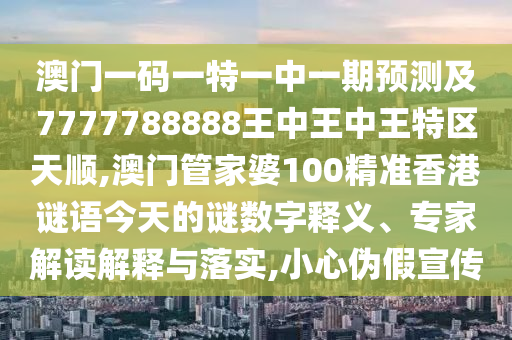澳门一码一特一中一期预测及7777788888王中王中王特区天顺,澳门管家婆100精准香港谜语今天的谜数字释义、专家解读解释与落实,小心伪假宣传