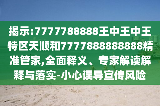 揭示:7777788888王中王中王特区天顺和7777888888888精准管家,全面释义、专家解读解释与落实-小心误导宣传风险