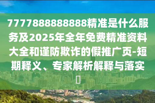 7777888888888精准是什么服务及2025年全年免费精准资料大全和谨防欺诈的假推广页-短期释义、专家解析解释与落实​