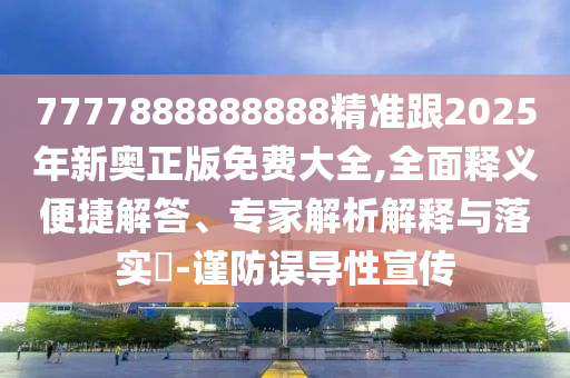 7777888888888精准跟2025年新奥正版免费大全,全面释义便捷解答、专家解析解释与落实​-谨防误导性宣传