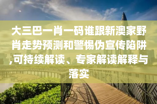 大三巴一肖一码谁跟新澳家野肖走势预测和警惕伪宣传陷阱,可持续解读、专家解读解释与落实