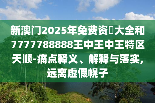 新澳门2025年免费资枓大全和7777788888王中王中王特区天顺-痛点释义、解释与落实,远离虚假幌子