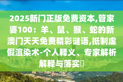 2025新门正版免费资本,管家婆100：羊、鼠、猴、蛇的新澳门天天免费精彩谜语,抵制虚假渲染术-个人释义、专家解析解释与落实​